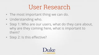 User Research
•  The most important thing we can do.
•  Understanding who.
•  Step 1: Who are our users, what do they care about,
why are they coming here, what is important to
them?
•  Step 2: Is this eﬀective?
 