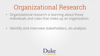 Organizational Research
•  Organizational research is learning about those
individuals and rules that make up an organization.
•  Identify and interview stakeholders, do analysis
 