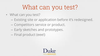 What can you test?
•  What can you test?
–  Existing site or application before it’s redesigned.
–  Competitors service or product.
–  Early sketches and prototypes.
–  Final product (eee!)
 
