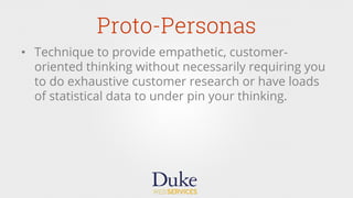 Proto-Personas
•  Technique to provide empathetic, customer-
oriented thinking without necessarily requiring you
to do exhaustive customer research or have loads
of statistical data to under pin your thinking.
 
