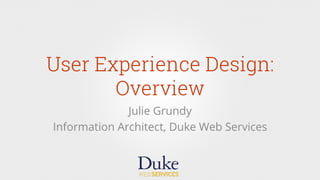 User Experience Design:
Overview
Julie Grundy
Information Architect, Duke Web Services
 