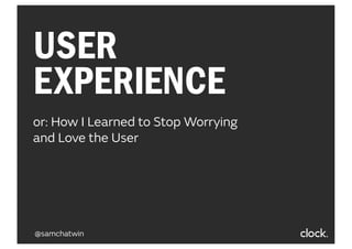 USER
EXPERIENCE
or: How I Learned to Stop Worrying
and Love the User

@samchatwin

 