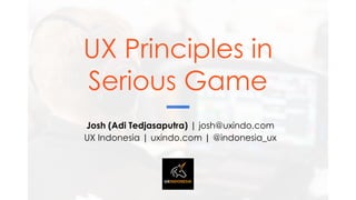 UX Principles in
Serious Game
Josh (Adi Tedjasaputra) | josh@uxindo.com
UX Indonesia | uxindo.com | @indonesia_ux
 