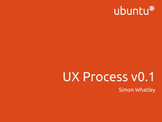 UX Process v0.1
Simon Whatley

 