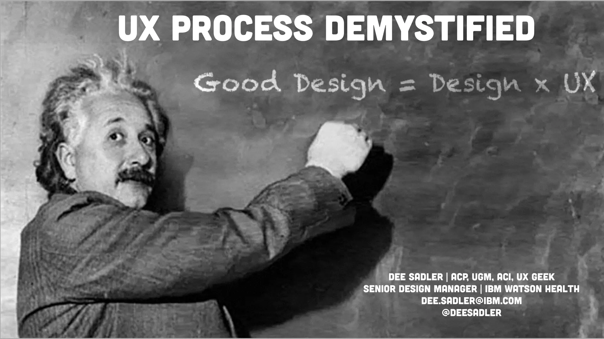 Dee Sadler | ACP, UGM, ACI, UX Geek
Senior Design Manager | IBM Watson Health
dee.sadler@ibm.com
@DeeSadler
UX Process Demystified
 