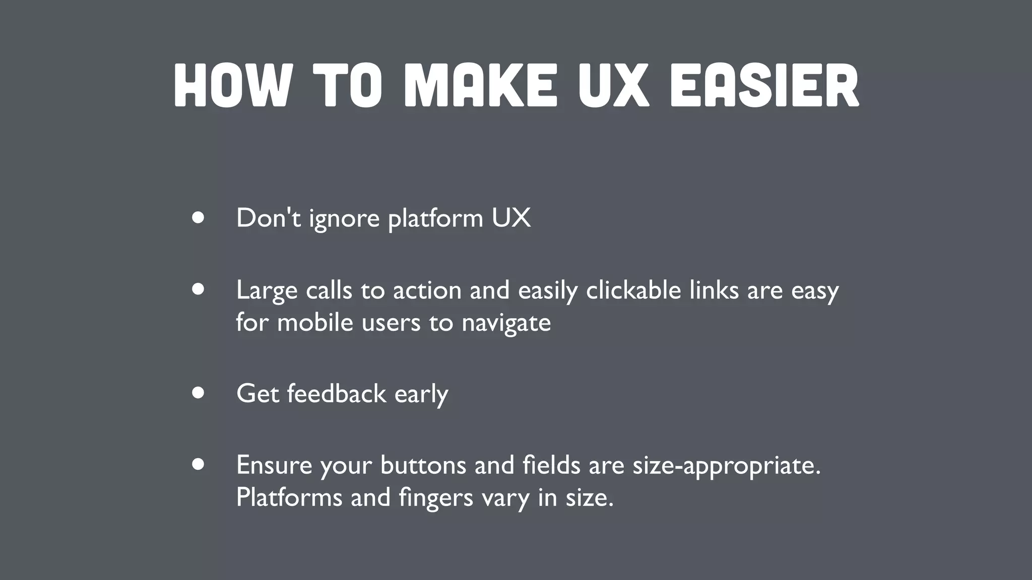 How to make UX Easier
• Don't ignore platform UX
• Large calls to action and easily clickable links are easy
for mobile users to navigate
• Get feedback early
• Ensure your buttons and ﬁelds are size-appropriate.
Platforms and ﬁngers vary in size.
 