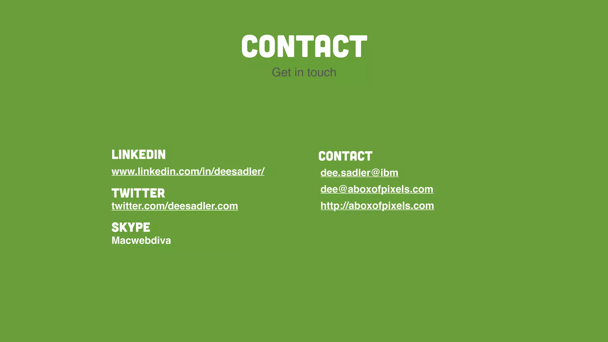 LinkedIn
www.linkedin.com/in/deesadler/
Twitter
twitter.com/deesadler.com
Contact
dee.sadler@ibm
dee@aboxofpixels.com
http://aboxofpixels.com
Contact
Get in touch
Skype
Macwebdiva
 