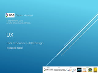 UX
User Experience (UX) Design
a quick talk!
6 September, 2013
At UIU, Dhanmondi, Dhaka.
Dhaka devfest
 