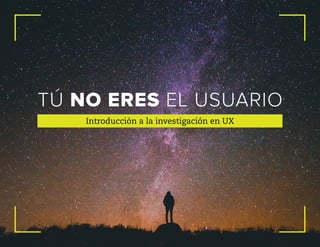 Introducción a la investigación en UX
TÚ NO ERES EL USUARIO
 