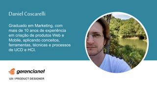 Graduado em Marketing, com
mais de 10 anos de experiência
em criação de produtos Web e
Mobile, aplicando conceitos,
ferramentas, técnicas e processos
de UCD e HCI.
UX / PRODUCT DESIGNER
DanielCoscarelli
 