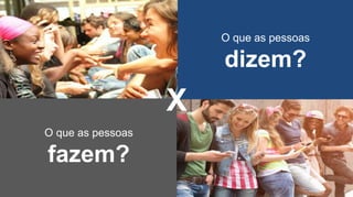 O que as pessoas
dizem?
O que as pessoas
fazem?
X
 