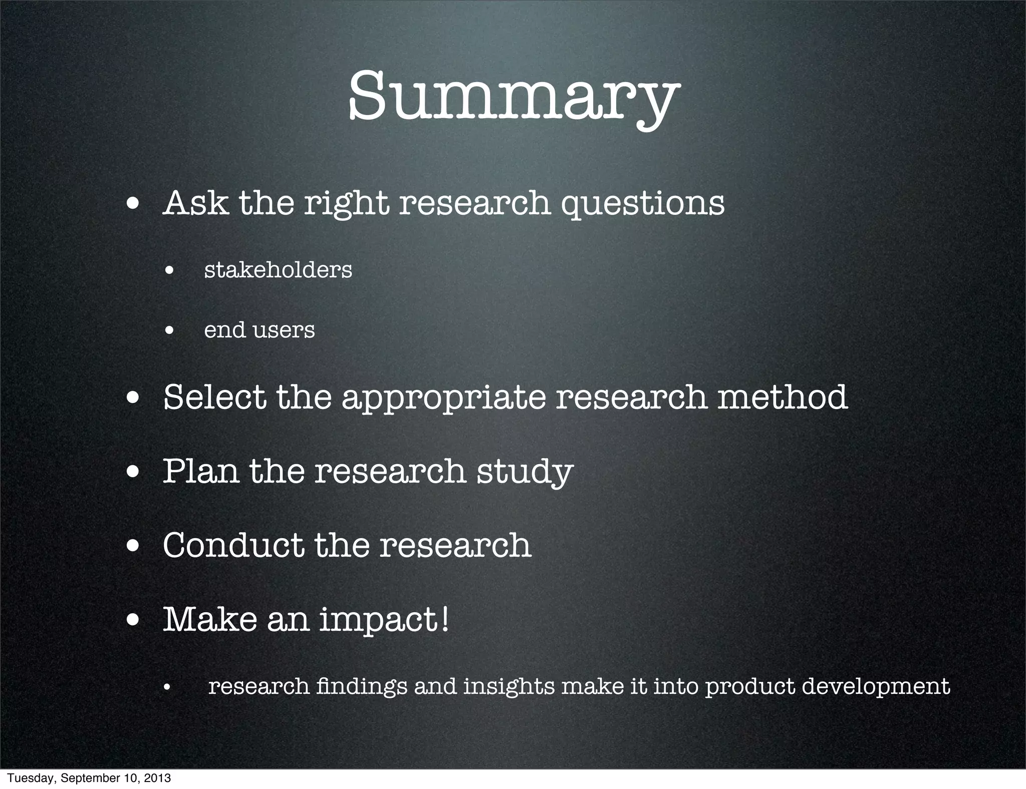 Summary
• Ask the right research questions
• stakeholders
• end users
• Select the appropriate research method
• Plan the research study
• Conduct the research
• Make an impact!
• research ﬁndings and insights make it into product development
Tuesday, September 10, 2013
 