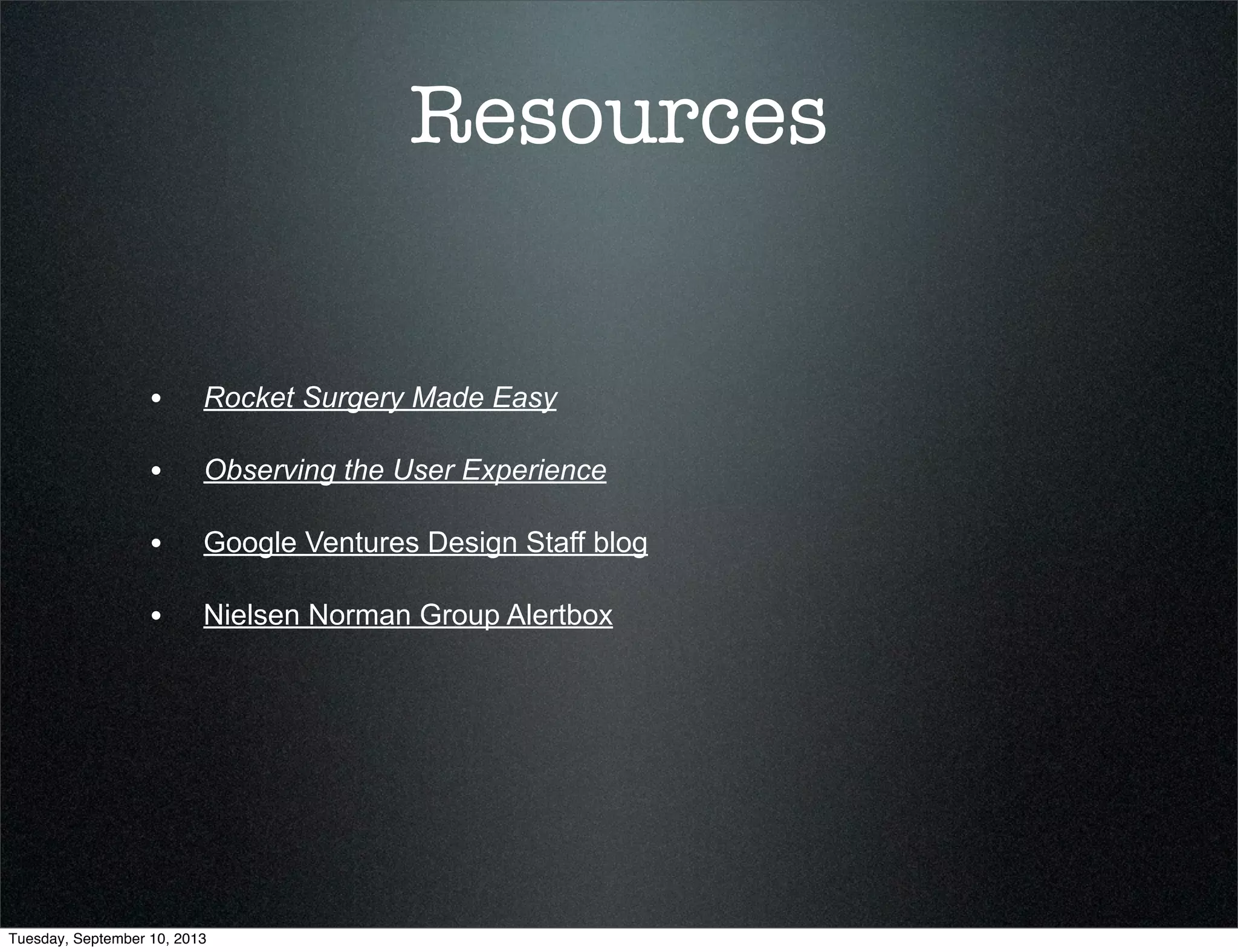 Resources
• Rocket Surgery Made Easy
• Observing the User Experience
• Google Ventures Design Staff blog
• Nielsen Norman Group Alertbox
Tuesday, September 10, 2013
 