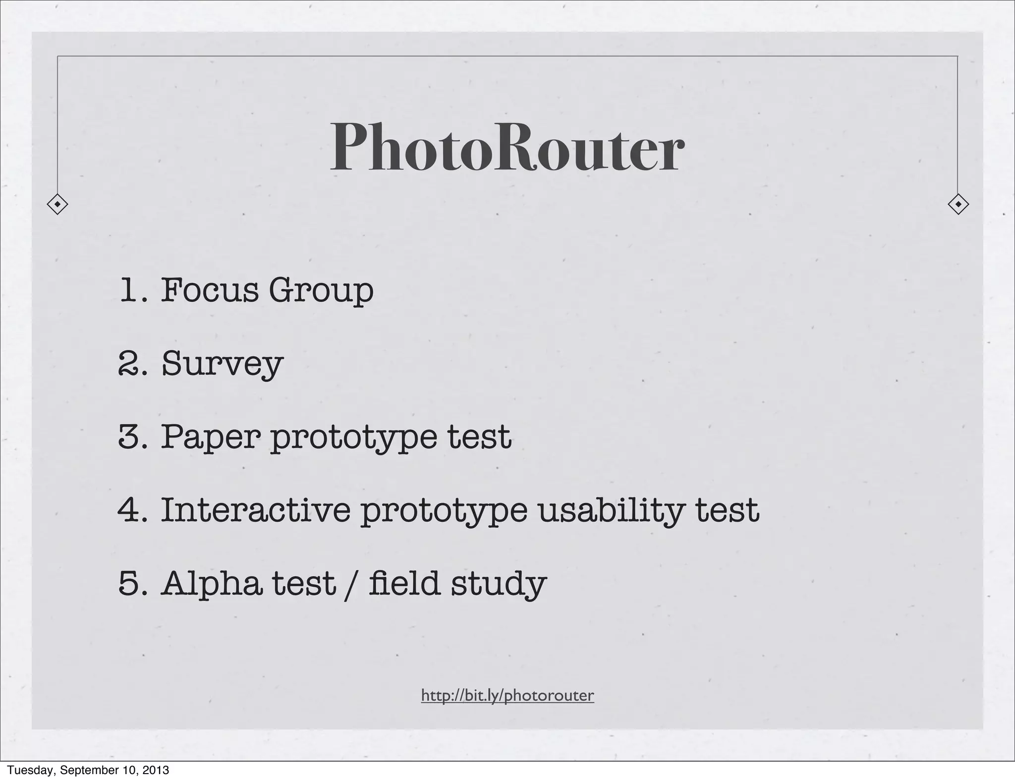 PhotoRouter
http://bit.ly/photorouter
1. Focus Group
2. Survey
3. Paper prototype test
4. Interactive prototype usability test
5. Alpha test / ﬁeld study
Tuesday, September 10, 2013
 