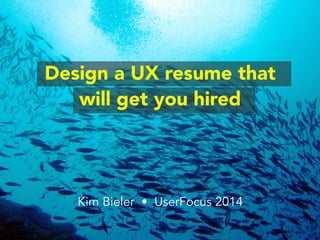 Design a UX resume that 
will get you hired 
Kim Bieler • UserFocus 2014 
 