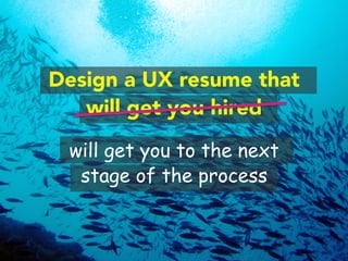 Design a UX resume that 
will get you hired 
will get you to the next 
stage of the process 
 