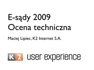 E-sądy 2009
Ocena techniczna
Maciej Lipiec, K2 Internet S.A.
 