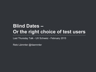 Blind Dates –
Or the right choice of test users
Last Thursday Talk - UX Schweiz - February 2015
Reto Lämmler @rlaemmler
 