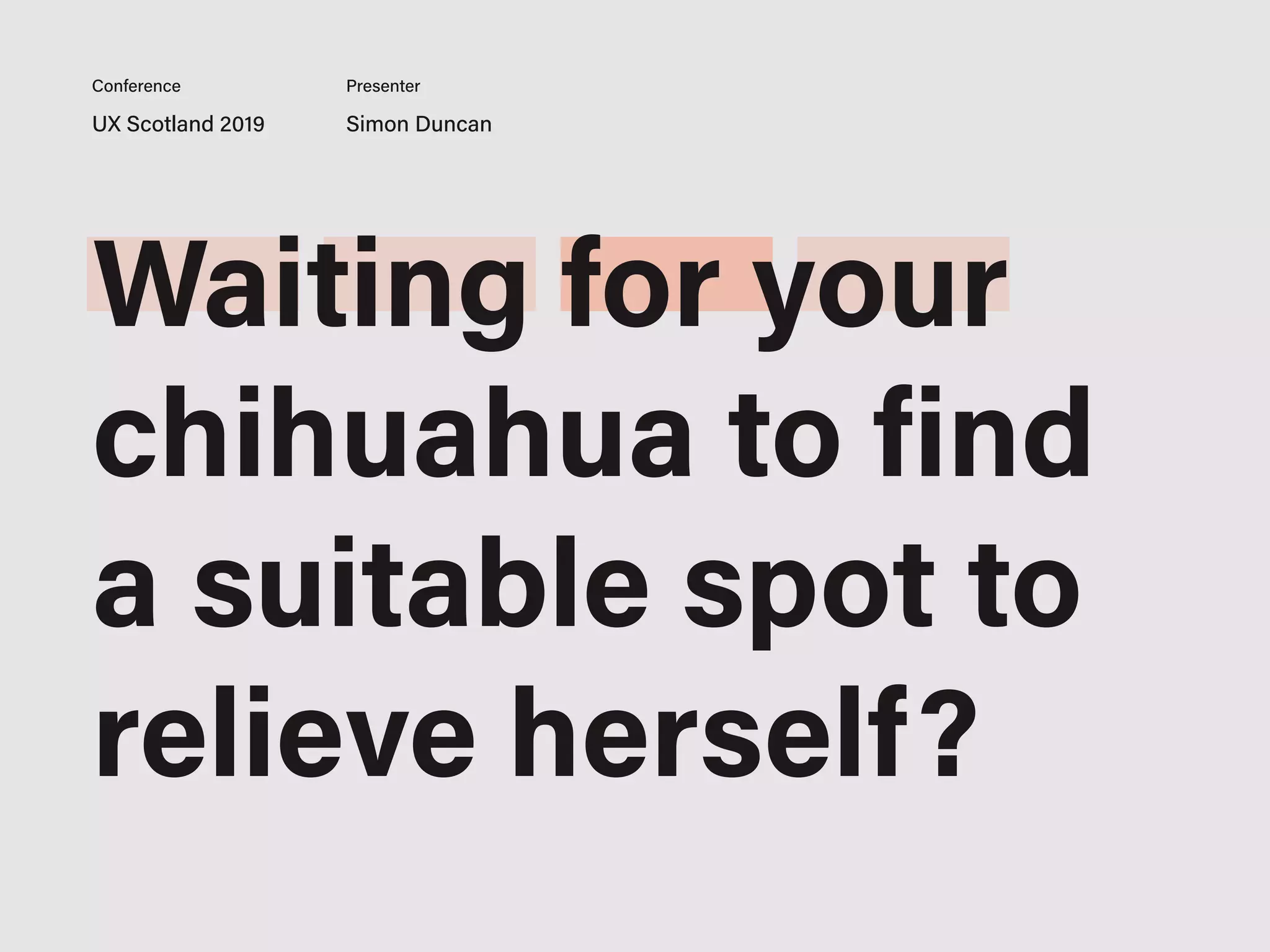 UX Scotland 2019 Simon Duncan
Conference Presenter
Waiting for your
chihuahua to find
a suitable spot to
relieve herself?
 