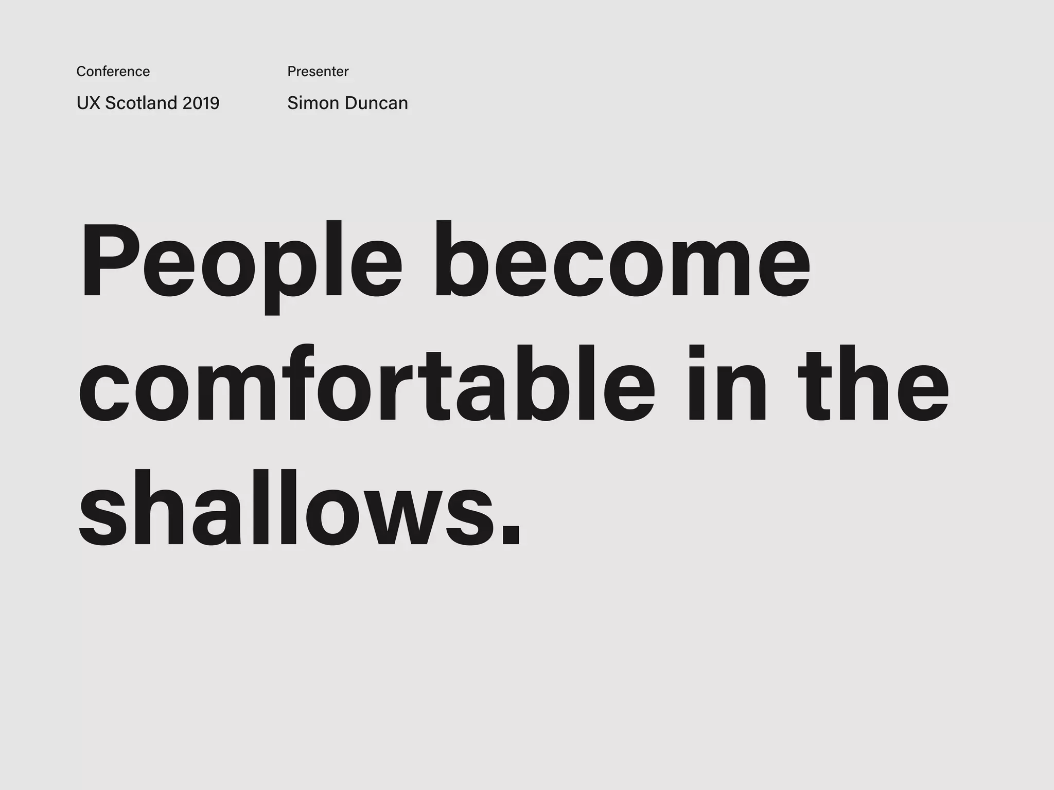 UX Scotland 2019 Simon Duncan
Conference Presenter
People become
comfortable in the
shallows.
 