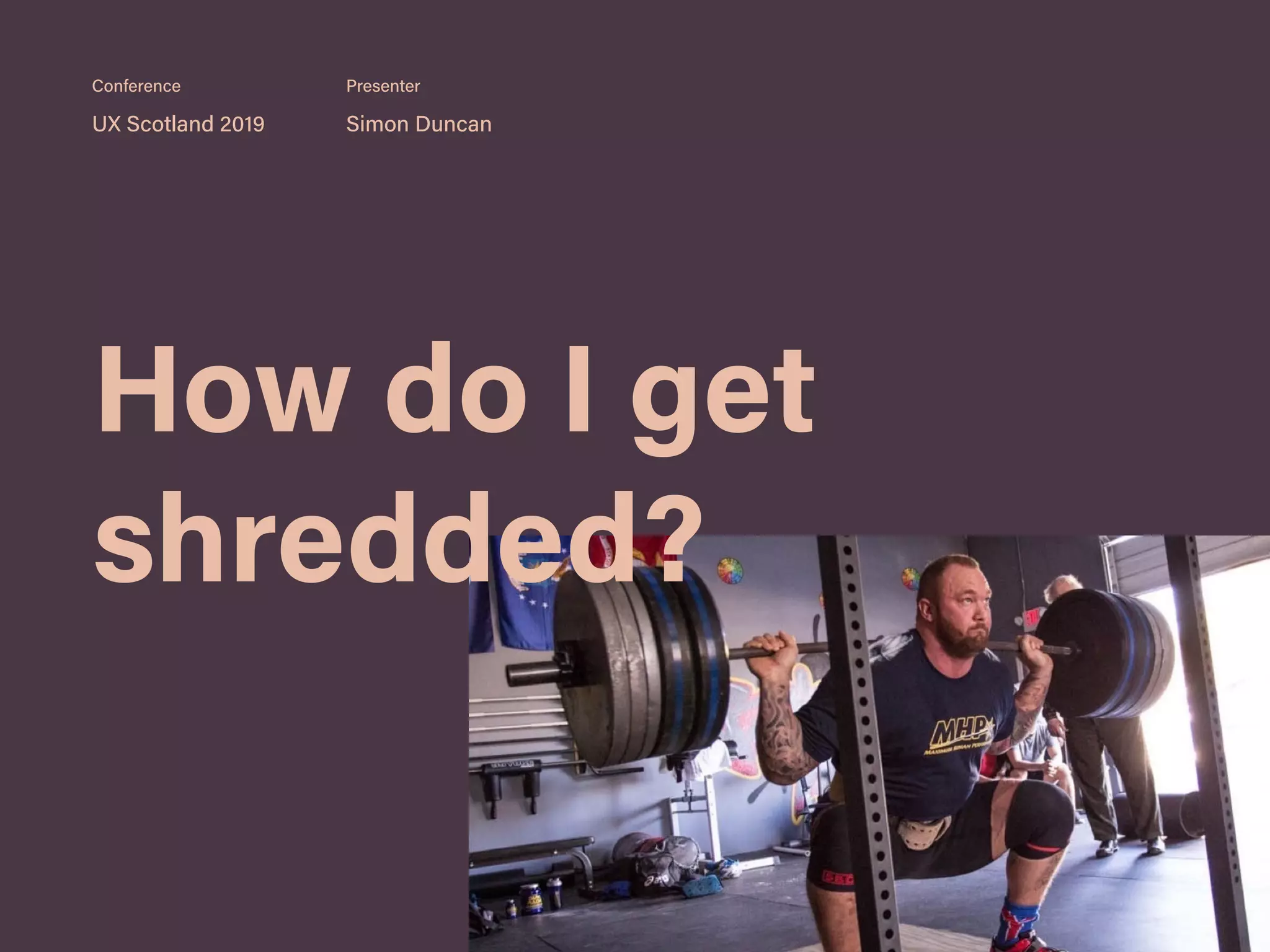 How do I get
shredded?
UX Scotland 2019 Simon Duncan
Conference Presenter
 