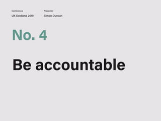UX Scotland 2019 Simon Duncan
Conference Presenter
No. 4
Be accountable
 