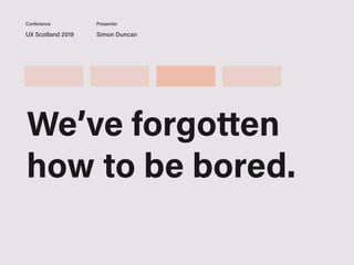UX Scotland 2019 Simon Duncan
Conference Presenter
We’ve forgotten
how to be bored.
 