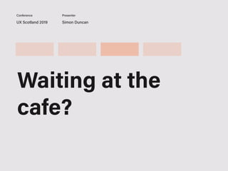 UX Scotland 2019 Simon Duncan
Conference Presenter
Waiting at the
cafe?
 