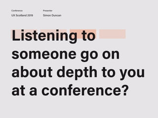 UX Scotland 2019 Simon Duncan
Conference Presenter
Listening to
someone go on
about depth to you
at a conference?
 