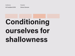 UX Scotland 2019 Simon Duncan
Conference Presenter
Conditioning
ourselves for
shallowness
 