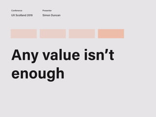 UX Scotland 2019 Simon Duncan
Conference Presenter
Any value isn’t
enough
 