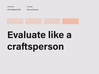 UX Scotland 2019 Simon Duncan
Conference Presenter
Evaluate like a
craftsperson
 