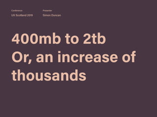 400mb to 2tb
Or, an increase of
thousands
UX Scotland 2019 Simon Duncan
Conference Presenter
 