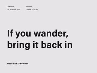 UX Scotland 2019 Simon Duncan
Conference Presenter
If you wander,
bring it back in
Meditation Guidelines
 
