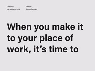 UX Scotland 2019 Simon Duncan
Conference Presenter
When you make it
to your place of
work, it’s time to
 