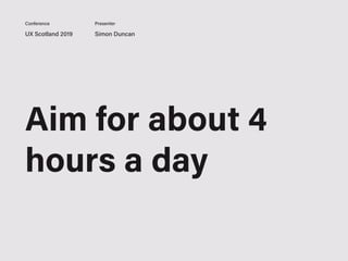 UX Scotland 2019 Simon Duncan
Conference Presenter
Aim for about 4
hours a day
 