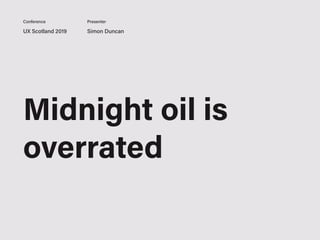 UX Scotland 2019 Simon Duncan
Conference Presenter
Midnight oil is
overrated
 