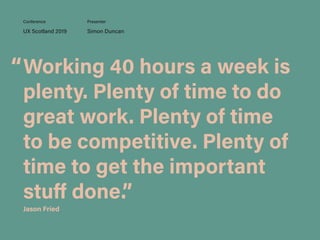 Working 40 hours a week is
plenty. Plenty of time to do
great work. Plenty of time
to be competitive. Plenty of
time to get the important
stuﬀ done.”
UX Scotland 2019 Simon Duncan
Conference Presenter
Jason Fried
“
 