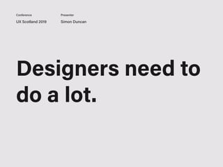 Designers need to
do a lot.
UX Scotland 2019 Simon Duncan
Conference Presenter
 
