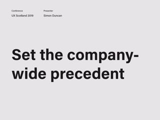 UX Scotland 2019 Simon Duncan
Conference Presenter
Set the company-
wide precedent
 