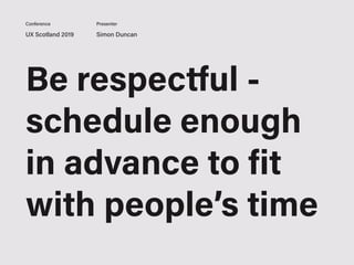 UX Scotland 2019 Simon Duncan
Conference Presenter
Be respectful -
schedule enough
in advance to fit
with people’s time
 