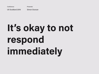 UX Scotland 2019 Simon Duncan
Conference Presenter
It’s okay to not
respond
immediately
 
