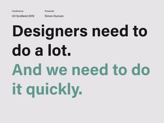 Designers need to
do a lot.
And we need to do
it quickly.
UX Scotland 2019 Simon Duncan
Conference Presenter
 