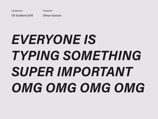 UX Scotland 2019 Simon Duncan
Conference Presenter
EVERYONE IS
TYPING SOMETHING
SUPER IMPORTANT
OMG OMG OMG OMG
 