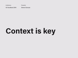 UX Scotland 2019 Simon Duncan
Conference Presenter
Context is key
 