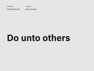 UX Scotland 2019 Simon Duncan
Conference Presenter
Do unto others
 