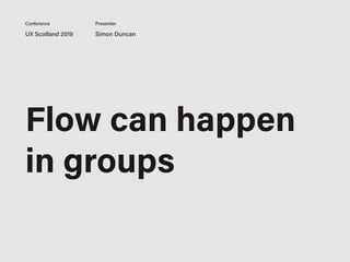 UX Scotland 2019 Simon Duncan
Conference Presenter
Flow can happen
in groups
 