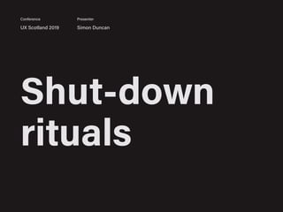 Shut-down
rituals
UX Scotland 2019 Simon Duncan
Conference Presenter
 