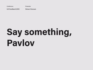 UX Scotland 2019 Simon Duncan
Conference Presenter
Say something,
Pavlov
 