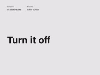 UX Scotland 2019 Simon Duncan
Conference Presenter
Turn it oﬀ
 